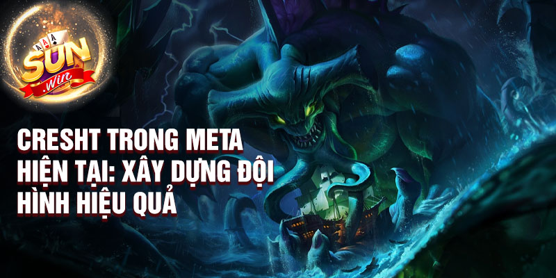 Cresht trong meta hiện tại: xây dựng đội hình hiệu quả